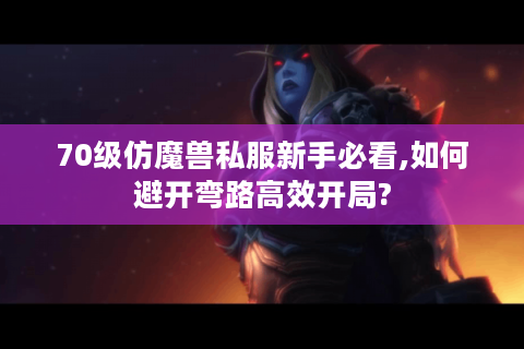 70级仿魔兽私服新手必看,如何避开弯路高效开局?