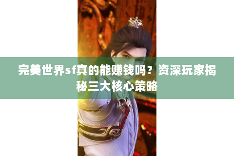 完美世界sf真的能赚钱吗？资深玩家揭秘三大核心策略