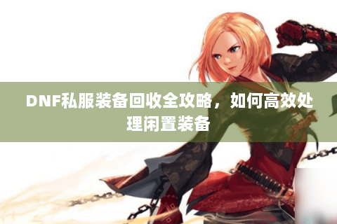 DNF私服装备回收全攻略，如何高效处理闲置装备