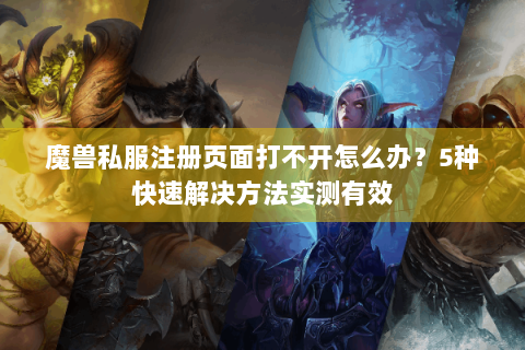 魔兽私服注册页面打不开怎么办？5种快速解决方法实测有效