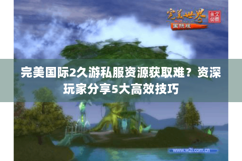 完美国际2久游私服资源获取难？资深玩家分享5大高效技巧
