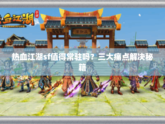热血江湖sf值得常驻吗？三大痛点解决秘籍