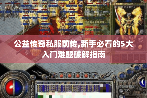 公益传奇私服前传,新手必看的5大入门难题破解指南