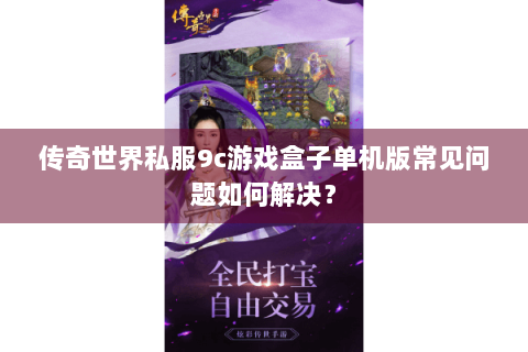 传奇世界私服9c游戏盒子单机版常见问题如何解决？