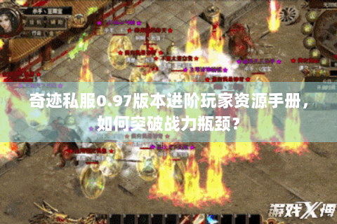 奇迹私服0.97版本进阶玩家资源手册，如何突破战力瓶颈？