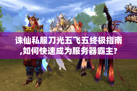 诛仙私服刀光五飞五终极指南,如何快速成为服务器霸主?
