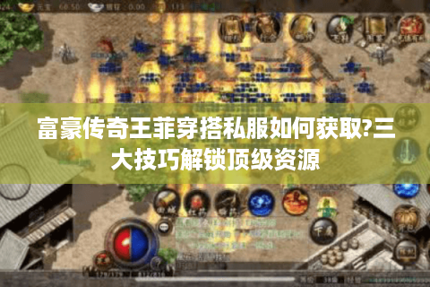 富豪传奇王菲穿搭私服如何获取?三大技巧解锁顶级资源