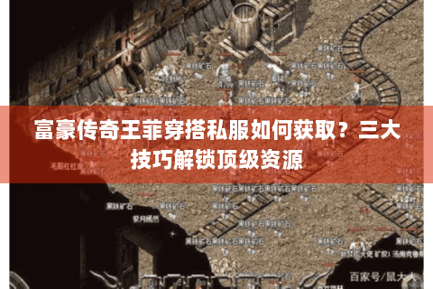 富豪传奇王菲穿搭私服如何获取？三大技巧解锁顶级资源