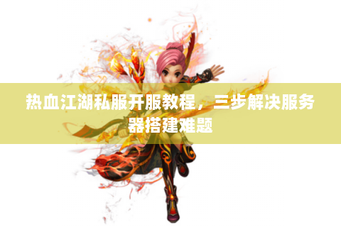 热血江湖私服开服教程，三步解决服务器搭建难题