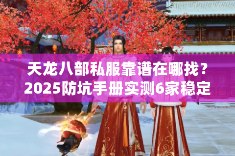 天龙八部私服靠谱在哪找？2025防坑手册实测6家稳定端