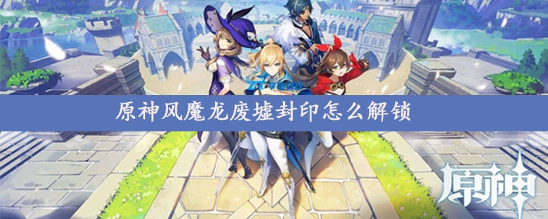 原神风龙废墟封印解法攻略全揭秘